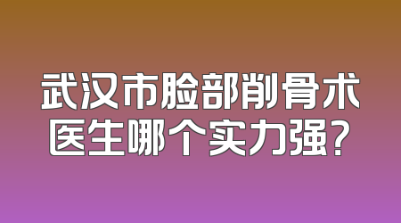 武汉市脸部削骨术医生哪个实力强？