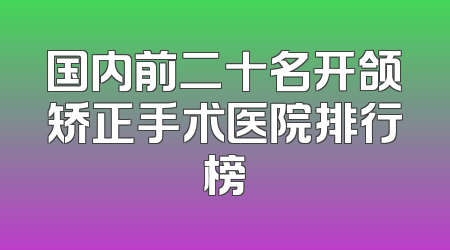 国内前二十名开颌矫正手术医院排行榜