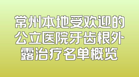 常州本地受欢迎的公立医院牙齿根外露治疗名单概览