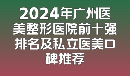 2024年广州医美整形医院前十强排名及私立医美口碑推荐