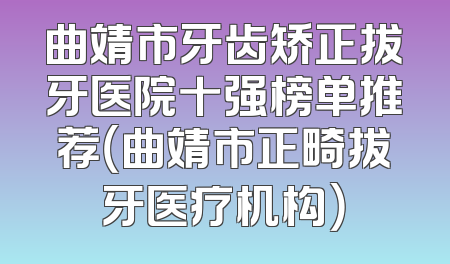 曲靖市牙齿矫正拔牙医院十强榜单推荐（曲靖市正畸拔牙医疗机构）