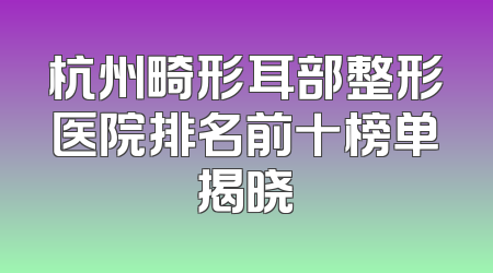 杭州畸形耳部整形医院排名前十榜单揭晓