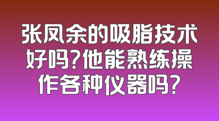 张凤余的吸脂技术好吗？他能熟练操作各种仪器吗？