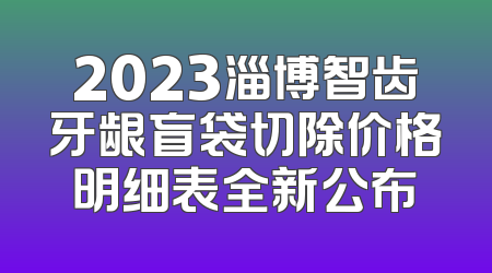 2023淄博智齿牙龈盲袋切除价格明细表全新公布
