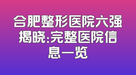 合肥整形医院六强揭晓：完整医院信息一览