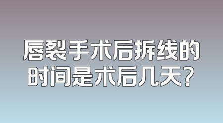 唇裂手术后拆线的时间是术后几天？