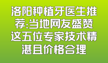 洛阳种植牙医生推荐：当地网友盛赞这五位专家技术精湛且价格合理