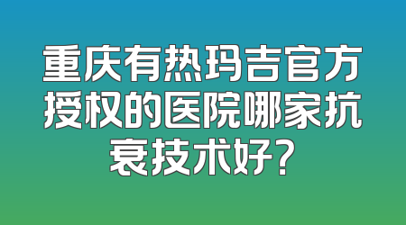 重庆有热玛吉官方授权的医院哪家抗衰技术好？