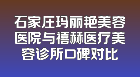 石家庄玛丽艳美容医院与禧赫医疗美容诊所口碑对比