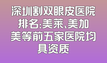 深圳割双眼皮医院排名：美莱、美加美等前五家医院均具资质