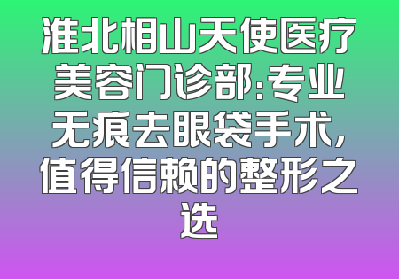 淮北相山天使医疗美容门诊部：专业无痕去眼袋手术，值得信赖的整形之选