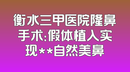 衡水三甲医院隆鼻手术：假体植入实现**自然美鼻