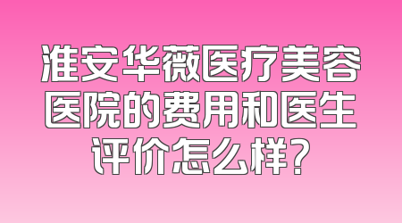 淮安华薇医疗美容医院的费用和医生评价怎么样？