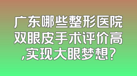广东哪些整形医院双眼皮手术评价高，实现大眼梦想？