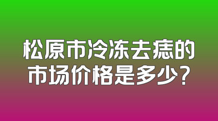 松原市冷冻去痣的市场价格是多少？