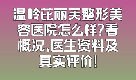 温岭芘丽芙整形美容医院怎么样？看概况、医生资料及真实评价！
