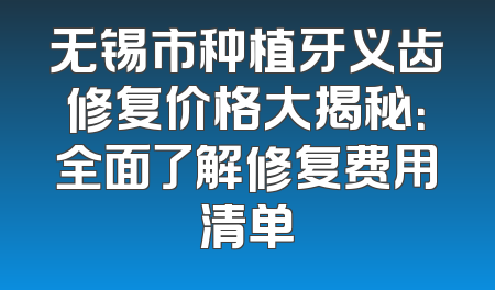 无锡市种植牙义齿修复价格大揭秘：全面了解修复费用清单
