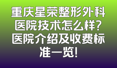重庆星荣整形外科医院技术怎么样？医院介绍及收费标准一览！