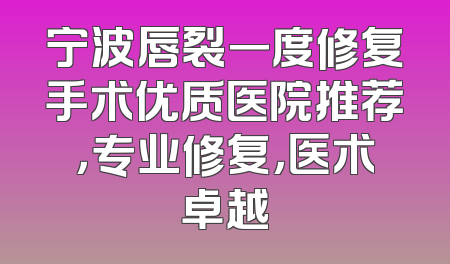 宁波唇裂一度修复手术优质医院推荐，专业修复，医术卓越