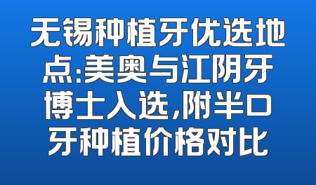 无锡种植牙优选地点：美奥与江阴牙博士入选，附半口牙种植价格对比