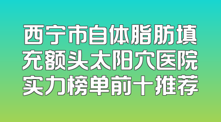 西宁市自体脂肪填充额头太阳穴医院实力榜单前十推荐