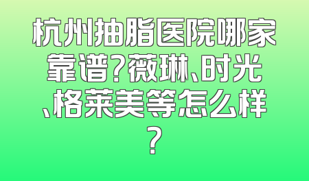 杭州抽脂医院哪家靠谱？薇琳、时光、格莱美等怎么样？