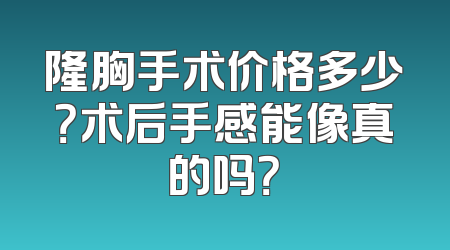 隆胸手术价格多少？术后手感能像真的吗？