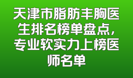 天津市脂肪丰胸医生排名榜单盘点，专业软实力上榜医师名单