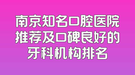 南京知名口腔医院推荐及口碑良好的牙科机构排名