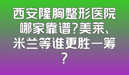 西安隆胸整形医院哪家靠谱？美莱、米兰等谁更胜一筹？
