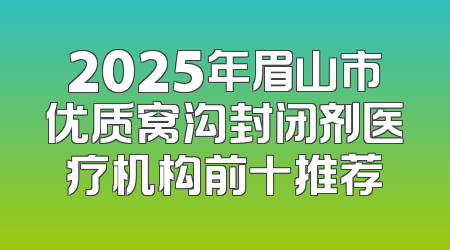 2025年眉山市优质窝沟封闭剂医疗机构前十推荐