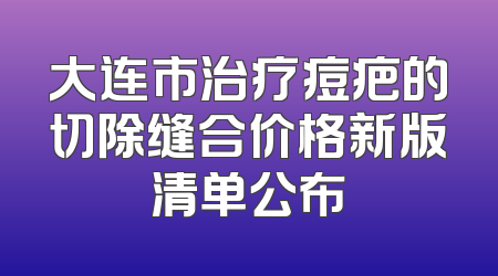 大连市治疗痘疤的切除缝合价格新版清单公布