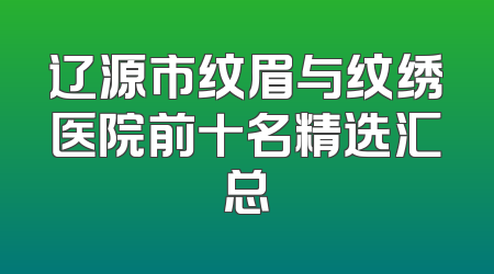 辽源市纹眉与纹绣医院前十名精选汇总