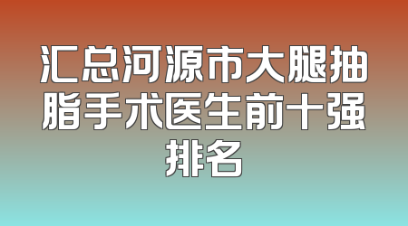 汇总河源市大腿抽脂手术医生前十强排名