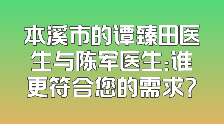 本溪市的谭臻田医生与陈军医生：谁更符合您的需求？