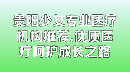 贵阳少女专业医疗机构推荐，优质医疗呵护成长之路