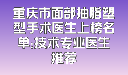 重庆市面部抽脂塑型手术医生上榜名单：技术专业医生推荐