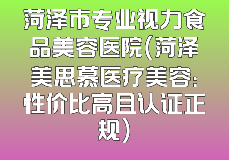 菏泽市专业视力食品美容医院（菏泽美思慕医疗美容：性价比高且认证正规）