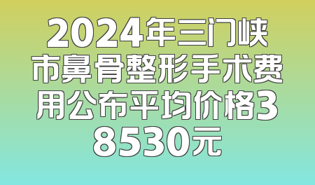2024年三门峡市鼻骨整形手术费用公布平均价格38530元