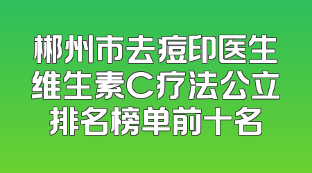 郴州市去痘印医生维生素C疗法公立排名榜单前十名
