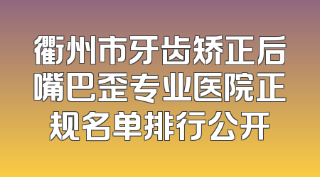 衢州市牙齿矫正后嘴巴歪专业医院正规名单排行公开