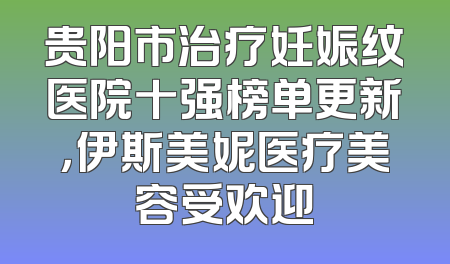 贵阳市治疗妊娠纹医院十强榜单更新，伊斯美妮医疗美容受欢迎