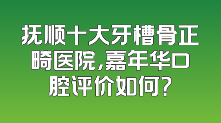 抚顺十大牙槽骨正畸医院，嘉年华口腔评价如何？