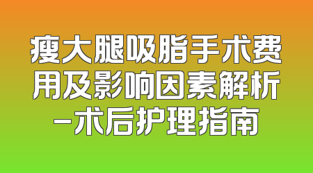 瘦大腿吸脂手术费用及影响因素解析-术后护理指南