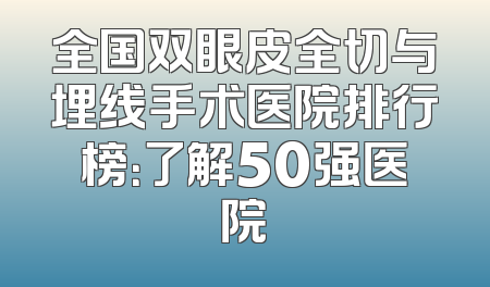 全国双眼皮全切与埋线手术医院排行榜：了解50强医院