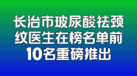 长治市玻尿酸祛颈纹医生在榜名单前10名重磅推出
