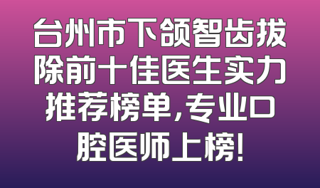 台州市下颌智齿拔除前十佳医生实力推荐榜单，专业口腔医师上榜！