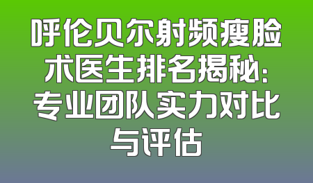 呼伦贝尔射频瘦脸术医生排名揭秘：专业团队实力对比与评估