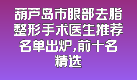 葫芦岛市眼部去脂整形手术医生推荐名单出炉，前十名精选