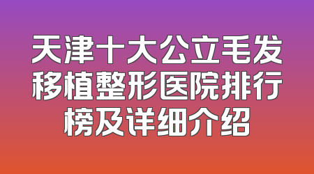 天津十大公立毛发移植整形医院排行榜及详细介绍